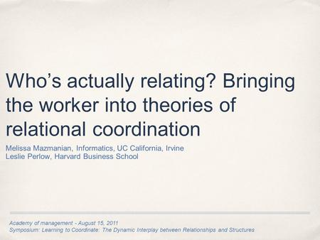 Academy of management - August 15, 2011 Symposium: Learning to Coordinate: The Dynamic Interplay between Relationships and Structures Who’s actually relating?