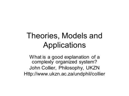 Theories, Models and Applications What is a good explanation of a complexly organized system? John Collier, Philosophy, UKZN