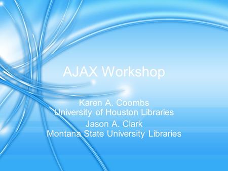 AJAX Workshop Karen A. Coombs University of Houston Libraries Jason A. Clark Montana State University Libraries.