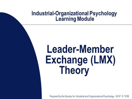 Industrial-Organizational Psychology Learning Module Leader-Member Exchange (LMX) Theory Prepared by the Society for Industrial and Organizational Psychology.