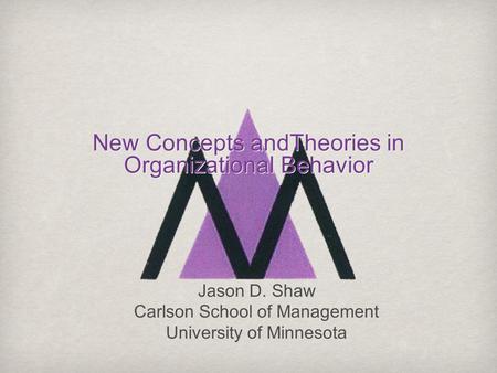 New Concepts andTheories in Organizational Behavior Jason D. Shaw Carlson School of Management University of Minnesota.