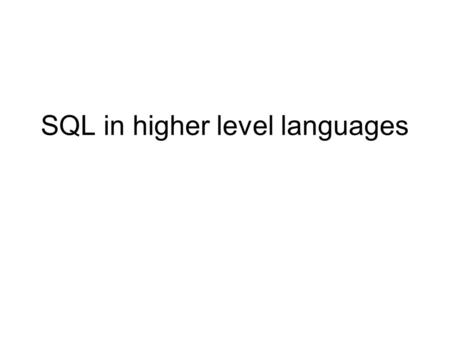 SQL in higher level languages. 2 Why do we want to use SQL in a higher level language? 1)Read in data from file, manipulate data before insert into relation.