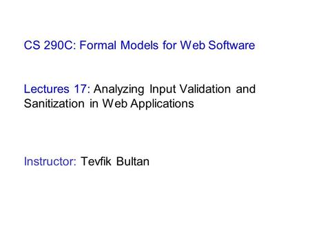 CS 290C: Formal Models for Web Software Lectures 17: Analyzing Input Validation and Sanitization in Web Applications Instructor: Tevfik Bultan.