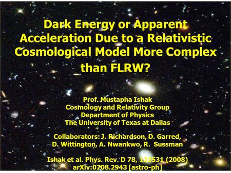 Mustapha Ishak (U.T. Dallas)1 Dark Energy or Apparent Acceleration Due to a Relativistic Cosmological Model More Complex than FLRW? Prof. Mustapha Ishak.