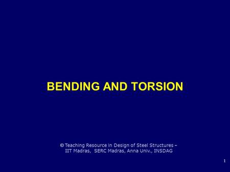 © Teaching Resource in Design of Steel Structures – IIT Madras, SERC Madras, Anna Univ., INSDAG 1 BENDING AND TORSION.