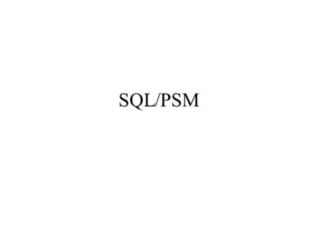 SQL/PSM. Persistent, Stored Modules ANSI/ISO 1996: SQL/PSM (or PSM or PSM-96) –also part of SQL:2003 Write procedures /functions and store them in the.