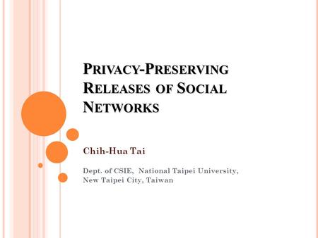 P RIVACY -P RESERVING R ELEASES OF S OCIAL N ETWORKS Chih-Hua Tai Dept. of CSIE, National Taipei University, New Taipei City, Taiwan.