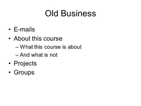 Old Business E-mails About this course –What this course is about –And what is not Projects Groups.