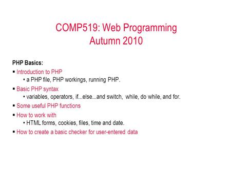 COMP519: Web Programming Autumn 2010 PHP Basics:  Introduction to PHP a PHP file, PHP workings, running PHP.  Basic PHP syntax variables, operators,