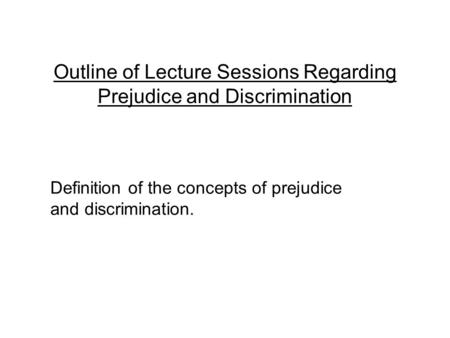 Outline of Lecture Sessions Regarding Prejudice and Discrimination Definition of the concepts of prejudice and discrimination.