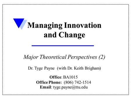 Office: BA1015 Office Phone: (806) 742-1514   Managing Innovation and Change Major Theoretical Perspectives (2) Dr. Tyge Payne.