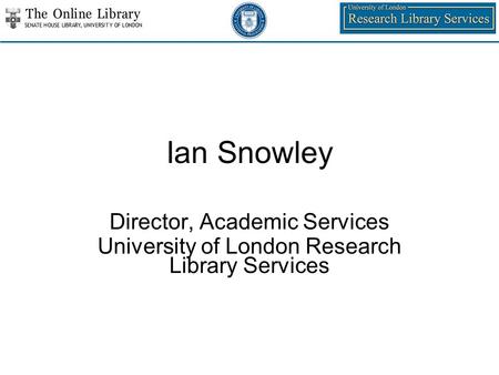 Ian Snowley Director, Academic Services University of London Research Library Services.