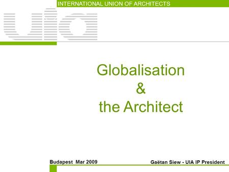 Globalisation & the Architect INTERNATIONAL UNION OF ARCHITECTS Budapest Mar 2009 Gaëtan Siew - UIA IP President.