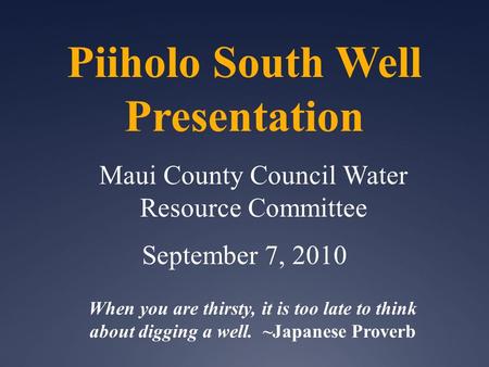 Piiholo South Well Presentation Maui County Council Water Resource Committee September 7, 2010 When you are thirsty, it is too late to think about digging.