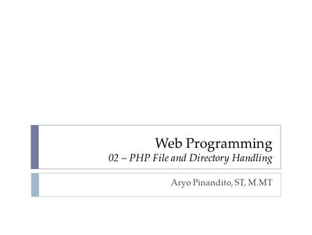 Web Programming 02 – PHP File and Directory Handling Aryo Pinandito, ST, M.MT.