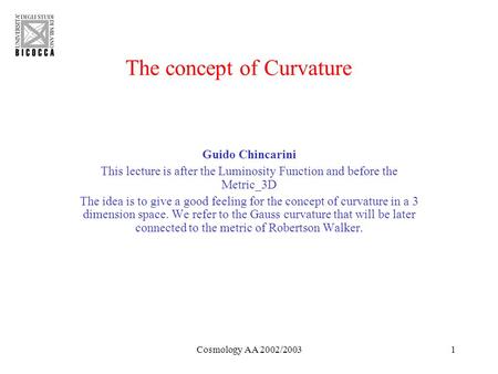 Cosmology AA 2002/20031 The concept of Curvature Guido Chincarini This lecture is after the Luminosity Function and before the Metric_3D The idea is to.