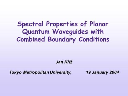 Spectral Properties of Planar Quantum Waveguides with Combined Boundary Conditions Jan Kříž Tokyo Metropolitan University, 19 January 2004.