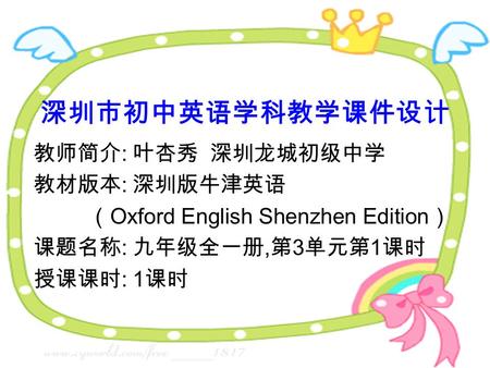 深圳市初中英语学科教学课件设计 教师简介 : 叶杏秀 深圳龙城初级中学 教材版本 : 深圳版牛津英语 （ Oxford English Shenzhen Edition ） 课题名称 : 九年级全一册, 第 3 单元第 1 课时 授课课时 : 1 课时.