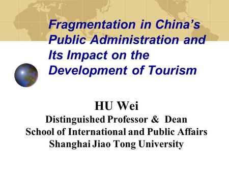 Fragmentation in China’s Public Administration and Its Impact on the Development of Tourism HU Wei Distinguished Professor & Dean School of International.