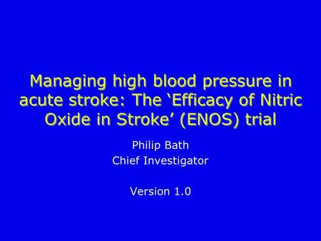 Managing high blood pressure in acute stroke: The ‘Efficacy of Nitric Oxide in Stroke’ (ENOS) trial Philip Bath Chief Investigator Version 1.0.