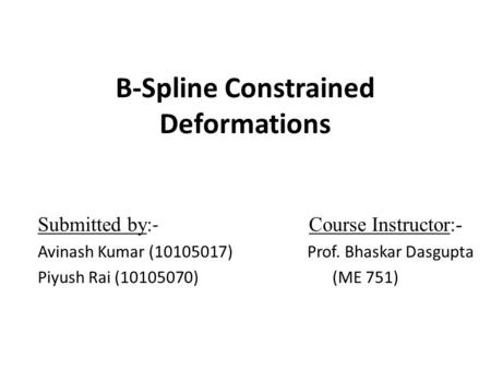 B-Spline Constrained Deformations Submitted by: - Course Instructor:- Avinash Kumar (10105017) Prof. Bhaskar Dasgupta Piyush Rai (10105070)(ME 751)