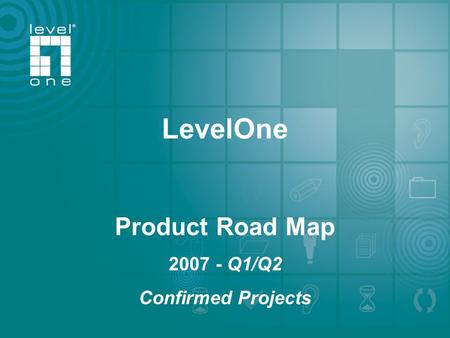 One World_One Brand_One LeveL_ LevelOne 2006 /2007 Roadmap LevelOne Product Road Map 2007 - Q1/Q2 Confirmed Projects.