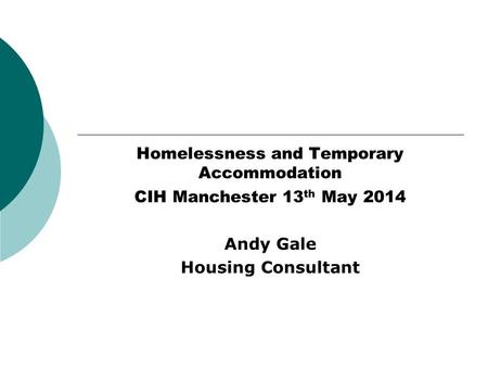 Homelessness and Temporary Accommodation CIH Manchester 13 th May 2014 Andy Gale Housing Consultant.