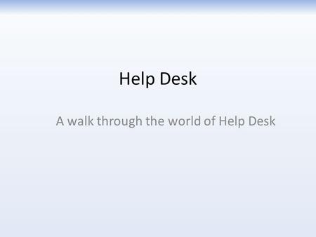 Help Desk A walk through the world of Help Desk. Realizing you need help When you realize you need help with your computer, phone, or printer, and your.