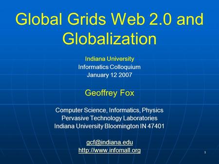 1 Global Grids Web 2.0 and Globalization Indiana University Informatics Colloquium January 12 2007 Geoffrey Fox Computer Science, Informatics, Physics.