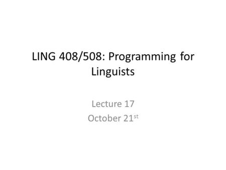 LING 408/508: Programming for Linguists Lecture 17 October 21 st.