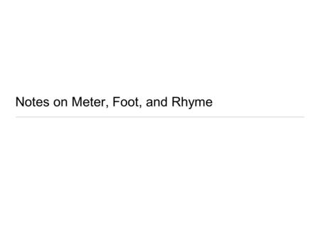 Notes on Meter, Foot, and Rhyme. End Rhyme The rhyming of words at the end of two or more lines of poetry Example: – When you make your poetry rhyme…