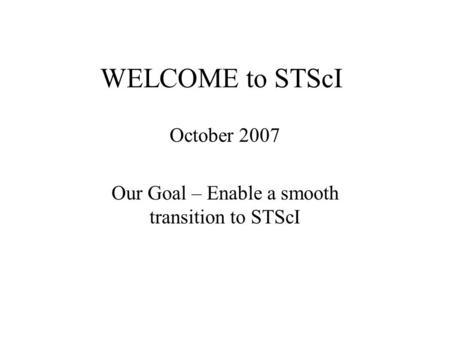 WELCOME to STScI October 2007 Our Goal – Enable a smooth transition to STScI.