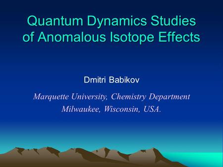 Quantum Dynamics Studies of Anomalous Isotope Effects Dmitri Babikov Marquette University, Chemistry Department Milwaukee, Wisconsin, USA.