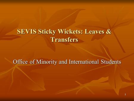 1 SEVIS Sticky Wickets: Leaves & Transfers Office of Minority and International Students.