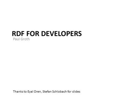 RDF FOR DEVELOPERS Paul Groth Thanks to Eyal Oren, Stefan Schlobach for slides.