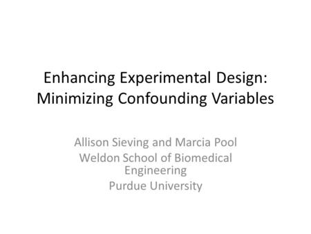 Enhancing Experimental Design: Minimizing Confounding Variables Allison Sieving and Marcia Pool Weldon School of Biomedical Engineering Purdue University.