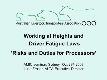 AMIC seminar, Sydney, Oct 29 th 2008 Luke Fraser, ALTA Executive Director Working at Heights and Driver Fatigue Laws ‘Risks and Duties for Processors’