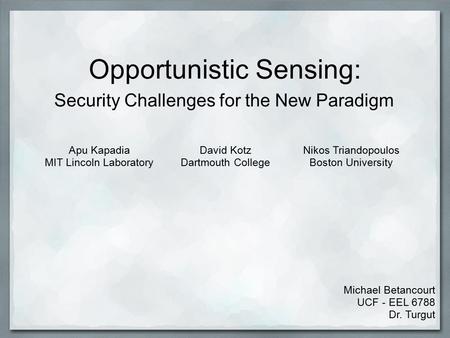 Opportunistic Sensing: Security Challenges for the New Paradigm Michael Betancourt UCF - EEL 6788 Dr. Turgut Apu Kapadia MIT Lincoln Laboratory David Kotz.