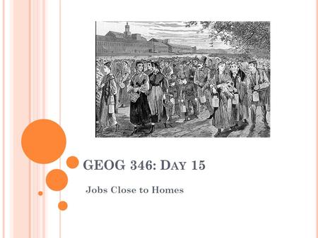 GEOG 346: D AY 15 Jobs Close to Homes. H OUSEKEEPING I TEMS Hope you had a good reading week. Did anyone go to the Climate Change Symposium? Can we get.