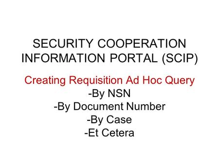 SECURITY COOPERATION INFORMATION PORTAL (SCIP) Creating Requisition Ad Hoc Query -By NSN -By Document Number -By Case -Et Cetera.