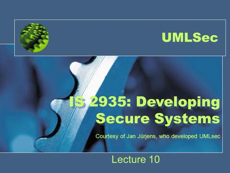 UMLSec IS 2935: Developing Secure Systems Courtesy of Jan Jürjens, who developed UMLsec Lecture 10.