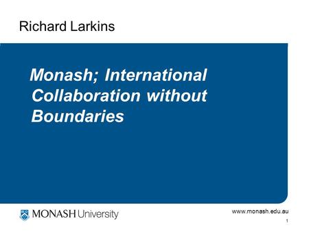 Www.monash.edu.au 1 Richard Larkins Monash; International Collaboration without Boundaries.