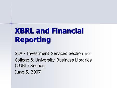 XBRL and Financial Reporting SLA - Investment Services Section and College & University Business Libraries (CUBL) Section June 5, 2007.