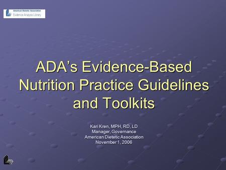 ADA’s Evidence-Based Nutrition Practice Guidelines and Toolkits Kari Kren, MPH, RD, LD Manager, Governance American Dietetic Association November 1, 2006.