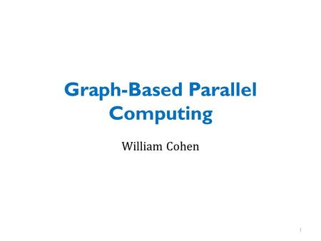 Graph-Based Parallel Computing William Cohen 1. Announcements Thursday 4/23: student presentations on projects – come with a tablet/laptop/etc Fri 4/24: