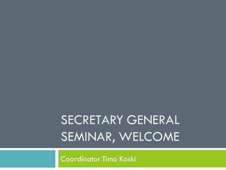 SECRETARY GENERAL SEMINAR, WELCOME Coordinator Timo Koski.