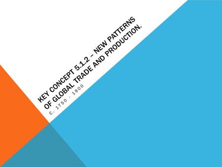 KEY CONCEPT 5.1.2 – NEW PATTERNS OF GLOBAL TRADE AND PRODUCTION. C. 1750 - 1900.