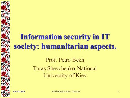 04.09.2015Prof.P.Bekh, Kiev, Ukraine1 Information security in IT society: humanitarian aspects. Prof. Petro Bekh Taras Shevchenko National University of.