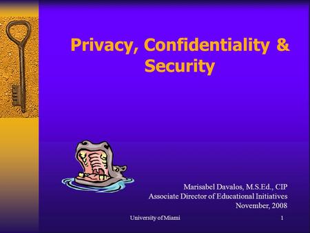 University of Miami1 Privacy, Confidentiality & Security Marisabel Davalos, M.S.Ed., CIP Associate Director of Educational Initiatives November, 2008.