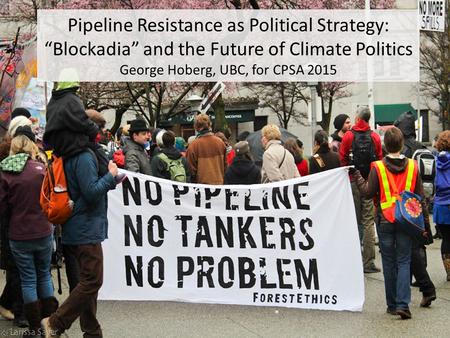 Pipeline Resistance as Political Strategy: “Blockadia” and the Future of Climate Politics George Hoberg, UBC, for CPSA 2015.